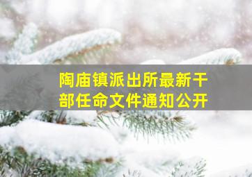 陶庙镇派出所最新干部任命文件通知公开