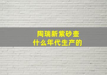 陶瑞新紫砂壶什么年代生产的