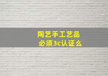 陶艺手工艺品必须3c认证么