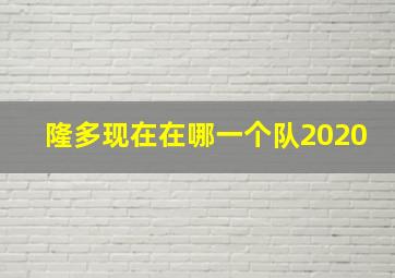 隆多现在在哪一个队2020