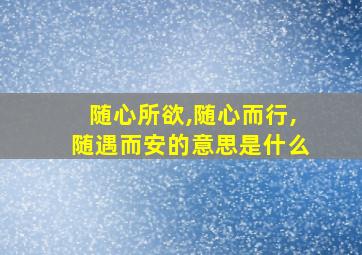 随心所欲,随心而行,随遇而安的意思是什么