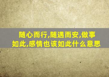 随心而行,随遇而安,做事如此,感情也该如此什么意思