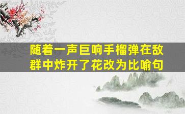 随着一声巨响手榴弹在敌群中炸开了花改为比喻句