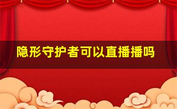 隐形守护者可以直播播吗