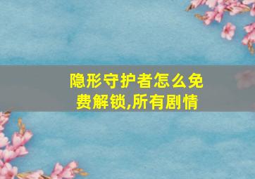 隐形守护者怎么免费解锁,所有剧情