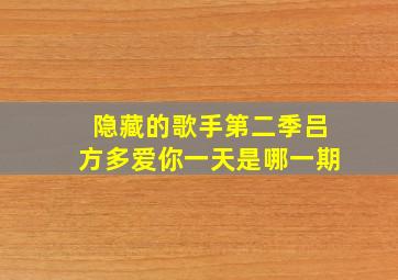 隐藏的歌手第二季吕方多爱你一天是哪一期