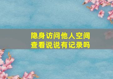 隐身访问他人空间查看说说有记录吗