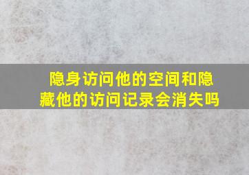 隐身访问他的空间和隐藏他的访问记录会消失吗