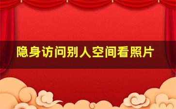 隐身访问别人空间看照片