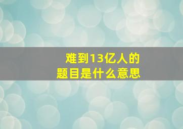 难到13亿人的题目是什么意思