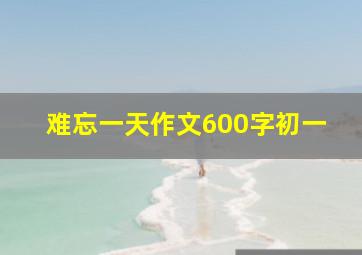 难忘一天作文600字初一