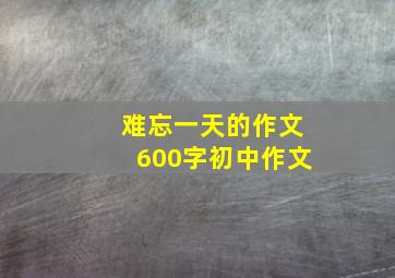 难忘一天的作文600字初中作文