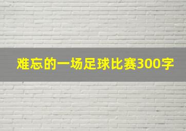 难忘的一场足球比赛300字