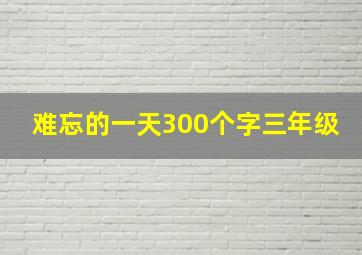 难忘的一天300个字三年级