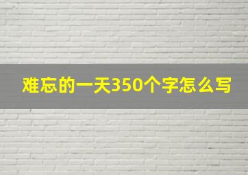 难忘的一天350个字怎么写