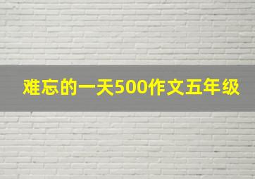 难忘的一天500作文五年级