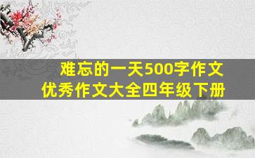 难忘的一天500字作文优秀作文大全四年级下册