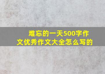 难忘的一天500字作文优秀作文大全怎么写的