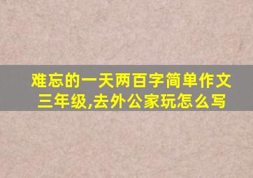 难忘的一天两百字简单作文三年级,去外公家玩怎么写