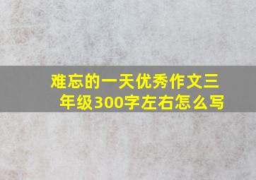 难忘的一天优秀作文三年级300字左右怎么写