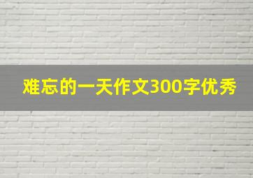 难忘的一天作文300字优秀