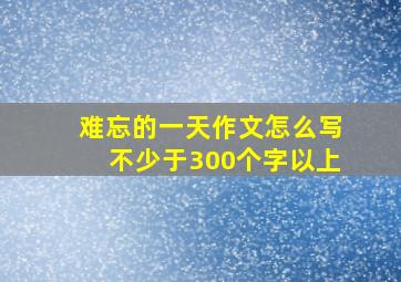 难忘的一天作文怎么写不少于300个字以上