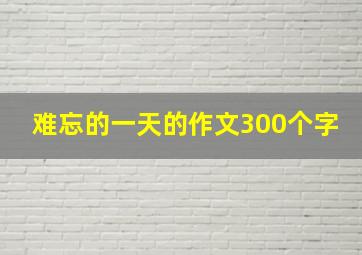 难忘的一天的作文300个字