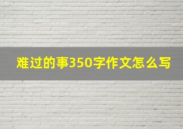 难过的事350字作文怎么写