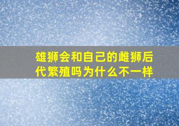 雄狮会和自己的雌狮后代繁殖吗为什么不一样