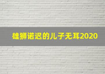 雄狮诺迟的儿子无耳2020