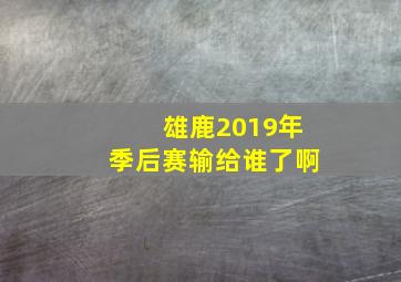 雄鹿2019年季后赛输给谁了啊