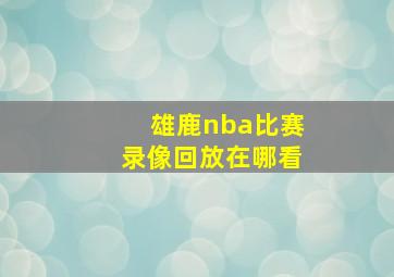 雄鹿nba比赛录像回放在哪看