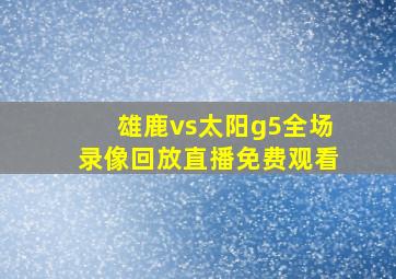 雄鹿vs太阳g5全场录像回放直播免费观看