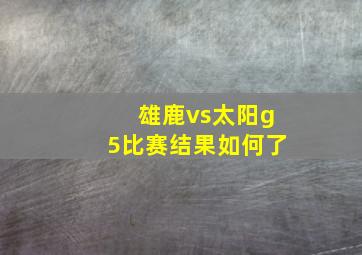 雄鹿vs太阳g5比赛结果如何了