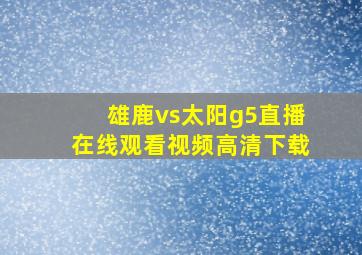 雄鹿vs太阳g5直播在线观看视频高清下载