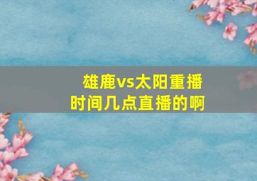 雄鹿vs太阳重播时间几点直播的啊