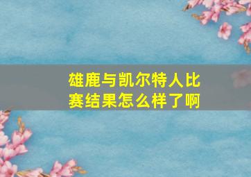 雄鹿与凯尔特人比赛结果怎么样了啊