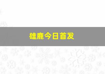 雄鹿今日首发