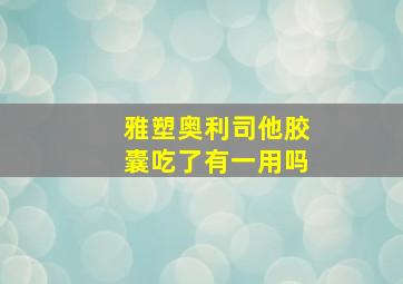 雅塑奥利司他胶囊吃了有一用吗