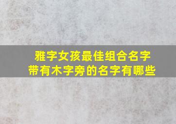 雅字女孩最佳组合名字带有木字旁的名字有哪些