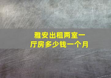 雅安出租两室一厅房多少钱一个月