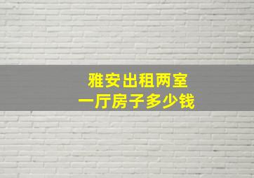 雅安出租两室一厅房子多少钱