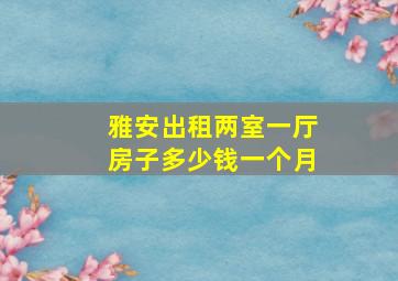 雅安出租两室一厅房子多少钱一个月