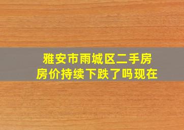 雅安市雨城区二手房房价持续下跌了吗现在