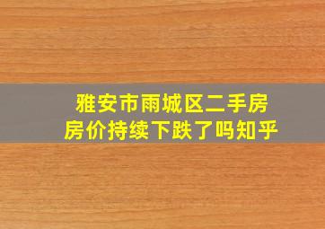 雅安市雨城区二手房房价持续下跌了吗知乎