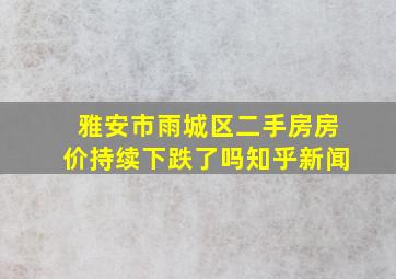 雅安市雨城区二手房房价持续下跌了吗知乎新闻