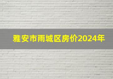 雅安市雨城区房价2024年