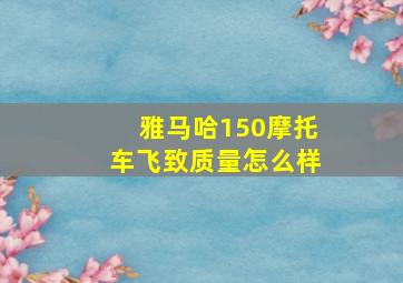 雅马哈150摩托车飞致质量怎么样