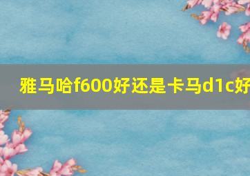 雅马哈f600好还是卡马d1c好