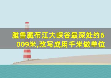 雅鲁藏布江大峡谷最深处约6009米,改写成用千米做单位